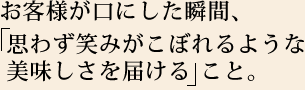 お客様が口にした瞬間、「思わず笑みがこぼれるような美味しさを届ける」こと。